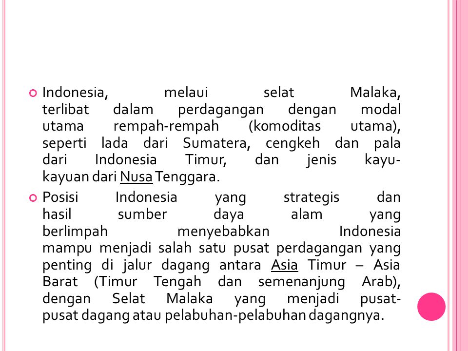 Indonesia, melaui selat Malaka, terlibat dalam perdagangan dengan modal utama rempah-rempah (komoditas utama), seperti lada dari Sumatera, cengkeh dan pala dari Indonesia Timur, dan jenis kayu- kayuan dari Nusa Tenggara.