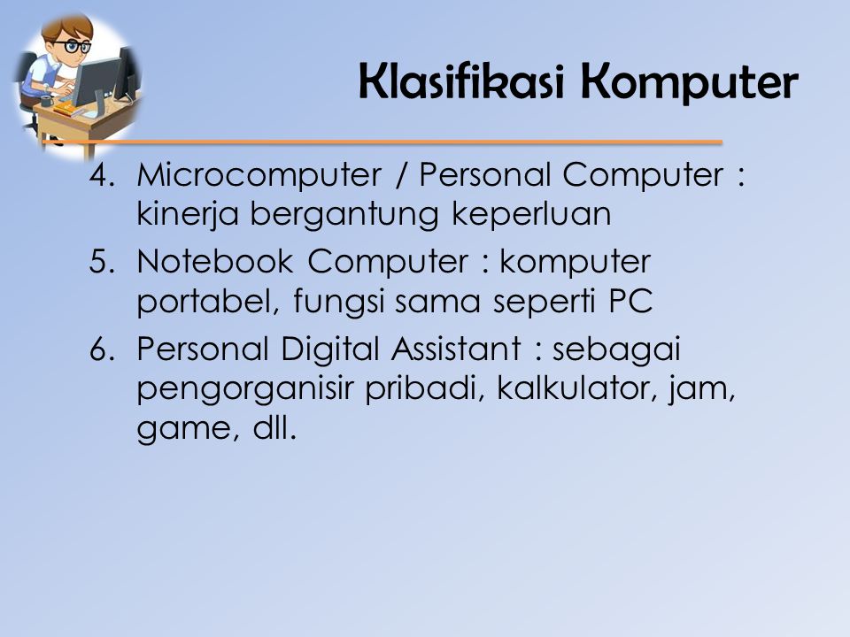 Klasifikasi Komputer Microcomputer / Personal Computer : kinerja bergantung keperluan. Notebook Computer : komputer portabel, fungsi sama seperti PC.