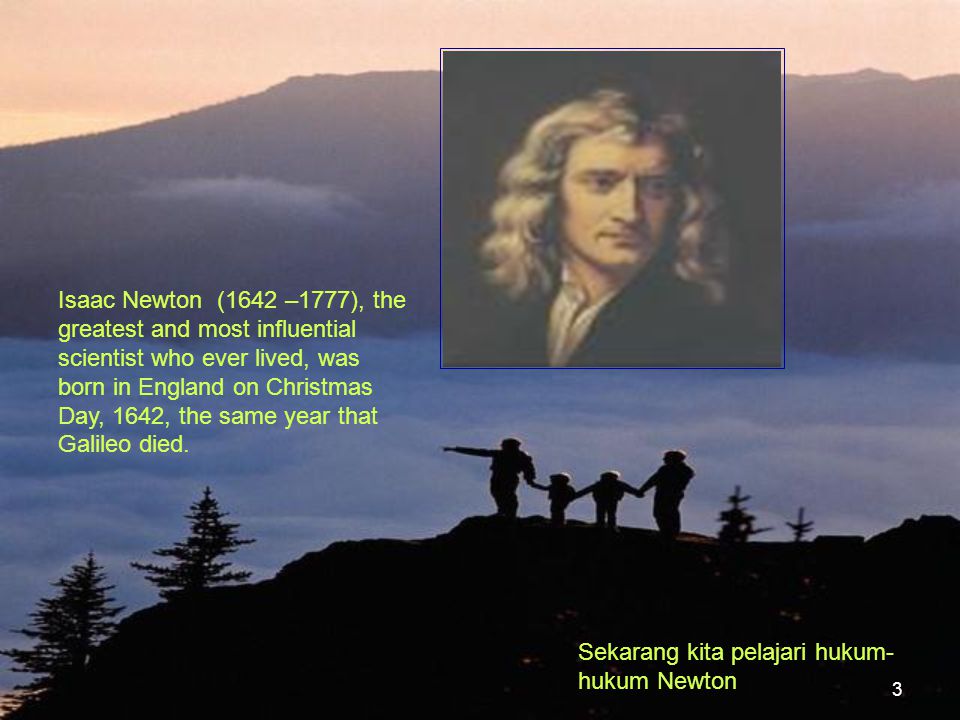 Isaac Newton (1642 –1777), the greatest and most influential scientist who ever lived, was born in England on Christmas Day, 1642, the same year that Galileo died.