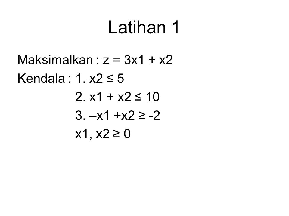 Latihan 1 Maksimalkan : z = 3x1 + x2 Kendala : 1. x2 ≤ 5 2. x1 + x2 ≤ –x1 +x2 ≥ -2 x1, x2 ≥ 0