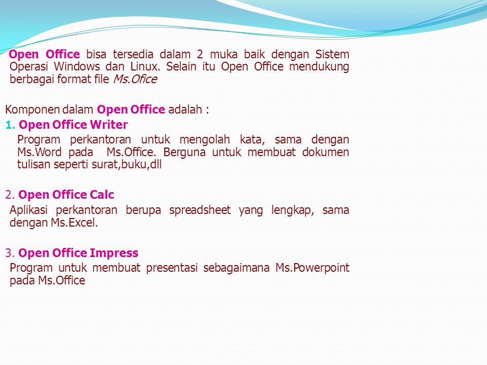 Open Office bisa tersedia dalam 2 muka baik dengan Sistem Operasi Windows dan Linux. Selain itu Open Office mendukung berbagai format file Ms.Ofice