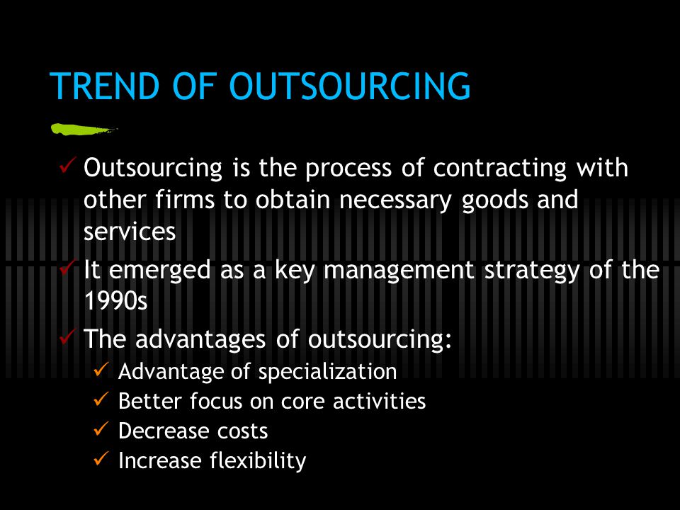 TREND OF OUTSOURCING Outsourcing is the process of contracting with other firms to obtain necessary goods and services.