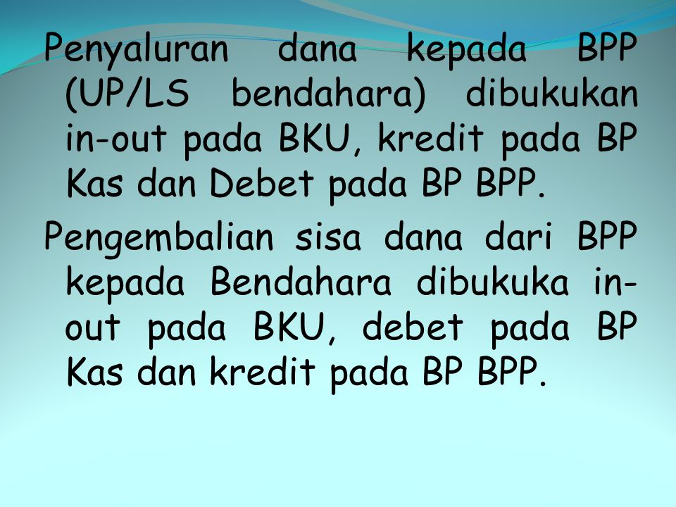 Penyaluran dana kepada BPP (UP/LS bendahara) dibukukan in-out pada BKU, kredit pada BP Kas dan Debet pada BP BPP.