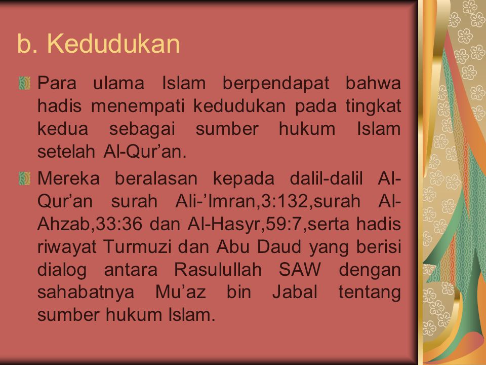b. Kedudukan Para ulama Islam berpendapat bahwa hadis menempati kedudukan pada tingkat kedua sebagai sumber hukum Islam setelah Al-Qur’an.