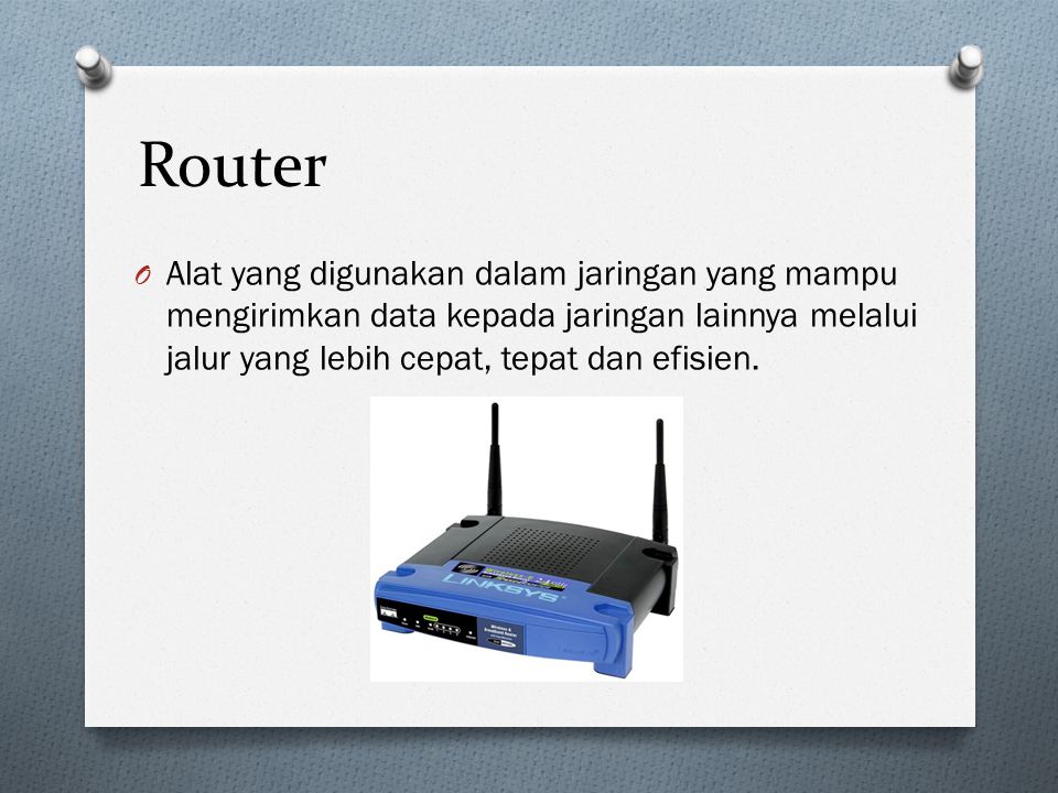 Router Alat yang digunakan dalam jaringan yang mampu mengirimkan data kepada jaringan lainnya melalui jalur yang lebih cepat, tepat dan efisien.