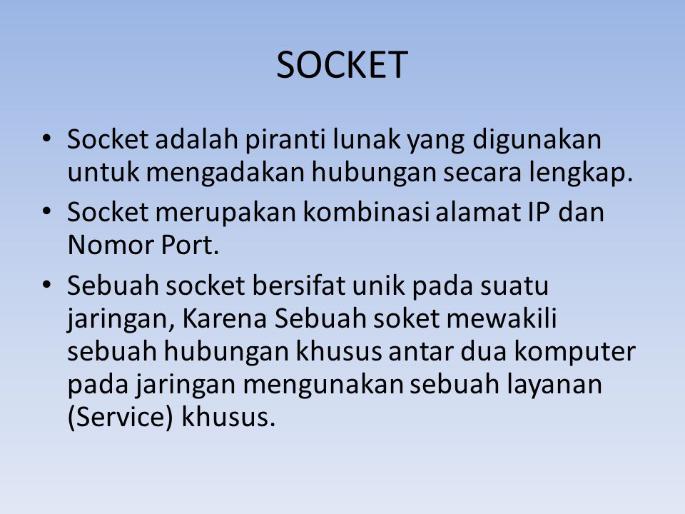 SOCKET Socket adalah piranti lunak yang digunakan untuk mengadakan hubungan secara lengkap. Socket merupakan kombinasi alamat IP dan Nomor Port.