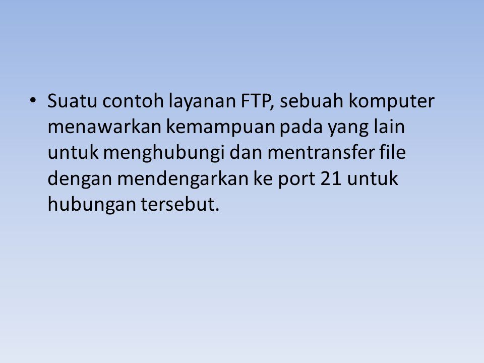 Suatu contoh layanan FTP, sebuah komputer menawarkan kemampuan pada yang lain untuk menghubungi dan mentransfer file dengan mendengarkan ke port 21 untuk hubungan tersebut.