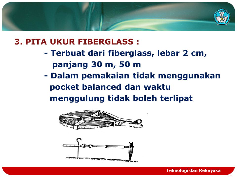 3. PITA UKUR FIBERGLASS : - Terbuat dari fiberglass, lebar 2 cm, panjang 30 m, 50 m - Dalam pemakaian tidak menggunakan pocket balanced dan waktu menggulung tidak boleh terlipat