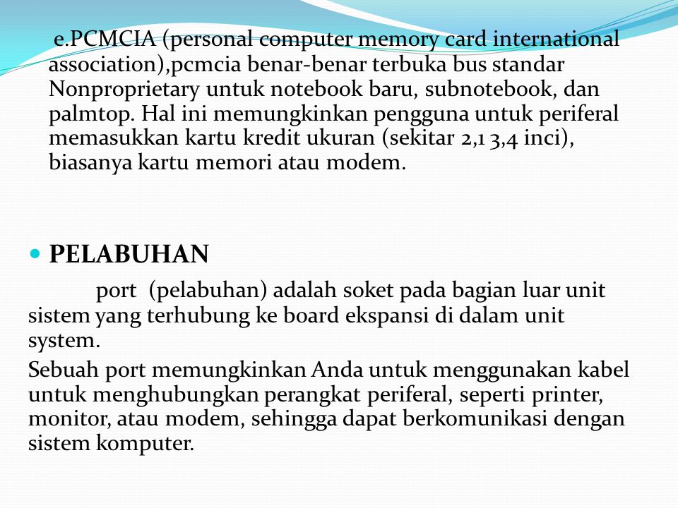 e.PCMCIA (personal computer memory card international association),pcmcia benar-benar terbuka bus standar Nonproprietary untuk notebook baru, subnotebook, dan palmtop. Hal ini memungkinkan pengguna untuk periferal memasukkan kartu kredit ukuran (sekitar 2,1 3,4 inci), biasanya kartu memori atau modem.