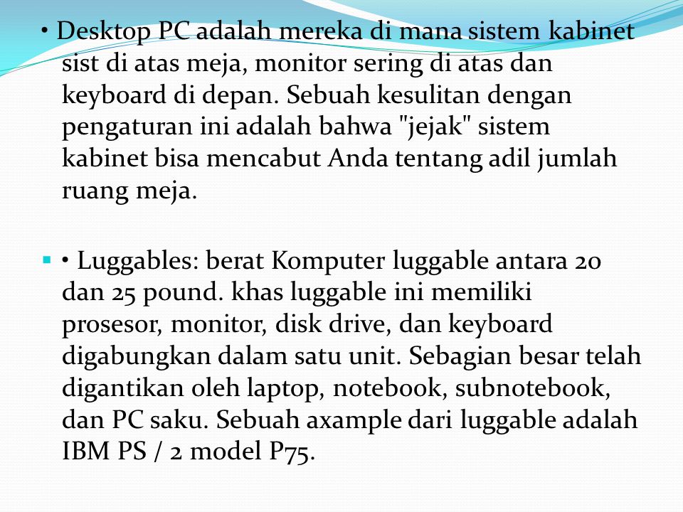 • Desktop PC adalah mereka di mana sistem kabinet sist di atas meja, monitor sering di atas dan keyboard di depan. Sebuah kesulitan dengan pengaturan ini adalah bahwa jejak sistem kabinet bisa mencabut Anda tentang adil jumlah ruang meja.