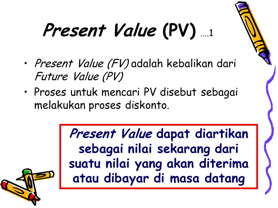 Present Value (PV) ….1 Present Value (FV) adalah kebalikan dari Future Value (PV) Proses untuk mencari PV disebut sebagai melakukan proses diskonto.