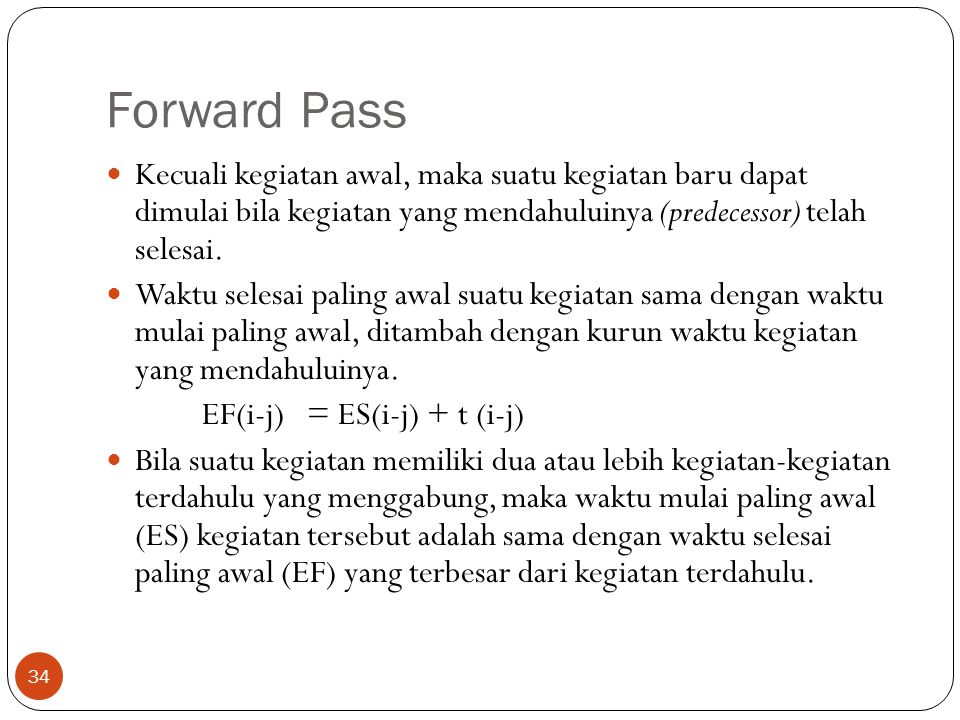 Forward Pass Kecuali kegiatan awal, maka suatu kegiatan baru dapat dimulai bila kegiatan yang mendahuluinya (predecessor) telah selesai.