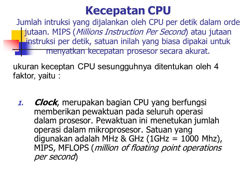 Kecepatan CPU Jumlah intruksi yang dijalankan oleh CPU per detik dalam orde jutaan. MIPS (Millions Instruction Per Second) atau jutaan instruksi per detik, satuan inilah yang biasa dipakai untuk menyatkan kecepatan prosesor secara akurat.