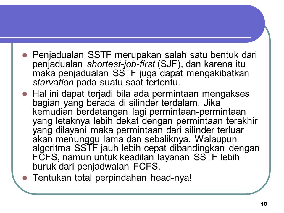 Penjadualan SSTF merupakan salah satu bentuk dari penjadualan shortest-job-first (SJF), dan karena itu maka penjadualan SSTF juga dapat mengakibatkan starvation pada suatu saat tertentu.
