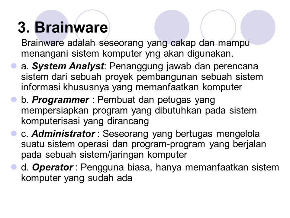 3. Brainware Brainware adalah seseorang yang cakap dan mampu menangani sistem komputer yng akan digunakan.