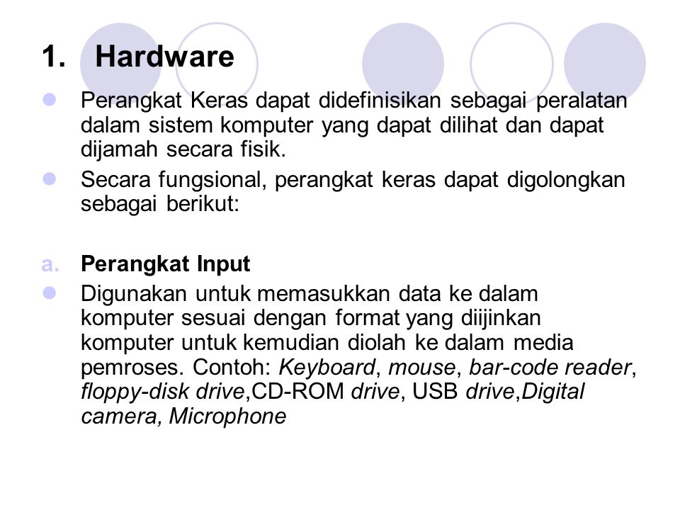 Hardware Perangkat Keras dapat didefinisikan sebagai peralatan dalam sistem komputer yang dapat dilihat dan dapat dijamah secara fisik.