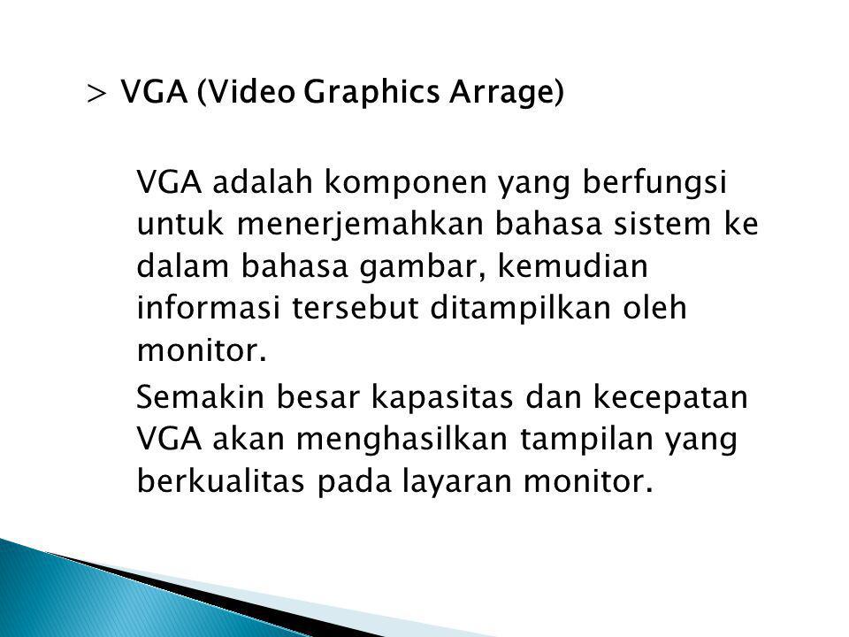 > VGA (Video Graphics Arrage) VGA adalah komponen yang berfungsi untuk menerjemahkan bahasa sistem ke dalam bahasa gambar, kemudian informasi tersebut ditampilkan oleh monitor.