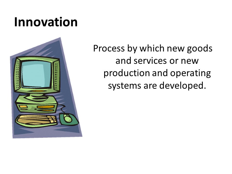 Innovation Process by which new goods and services or new production and operating systems are developed.