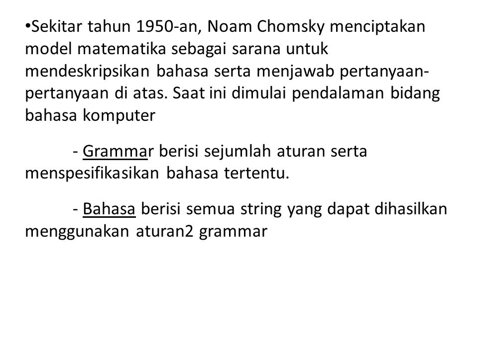 Sekitar tahun 1950-an, Noam Chomsky menciptakan model matematika sebagai sarana untuk mendeskripsikan bahasa serta menjawab pertanyaan- pertanyaan di atas. Saat ini dimulai pendalaman bidang bahasa komputer
