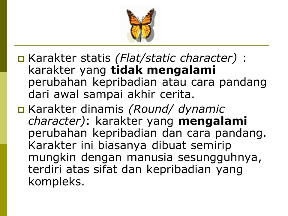 Karakter statis (Flat/static character) : karakter yang tidak mengalami perubahan kepribadian atau cara pandang dari awal sampai akhir cerita.