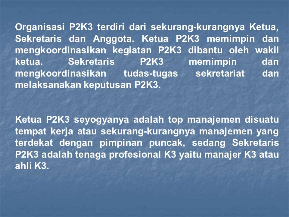 Organisasi P2K3 terdiri dari sekurang-kurangnya Ketua, Sekretaris dan Anggota. Ketua P2K3 memimpin dan mengkoordinasikan kegiatan P2K3 dibantu oleh wakil ketua. Sekretaris P2K3 memimpin dan mengkoordinasikan tudas-tugas sekretariat dan melaksanakan keputusan P2K3.