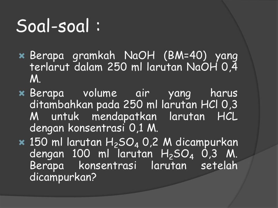 Soal-soal : Berapa gramkah NaOH (BM=40) yang terlarut dalam 250 ml larutan NaOH 0,4 M.