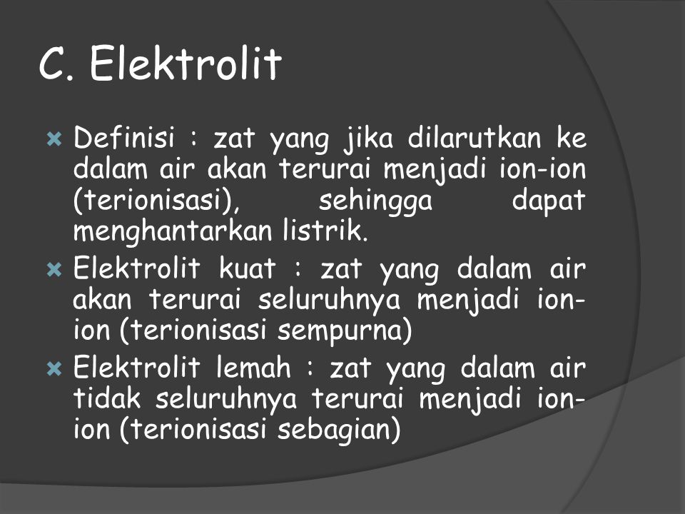C. Elektrolit Definisi : zat yang jika dilarutkan ke dalam air akan terurai menjadi ion-ion (terionisasi), sehingga dapat menghantarkan listrik.