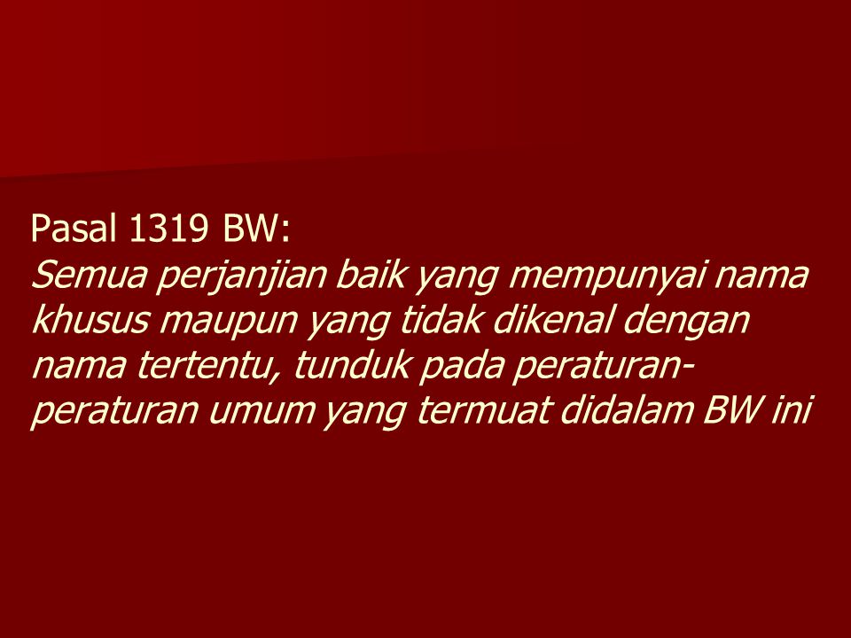 Pasal 1319 BW: Semua perjanjian baik yang mempunyai nama khusus maupun yang tidak dikenal dengan nama tertentu, tunduk pada peraturan-peraturan umum yang termuat didalam BW ini