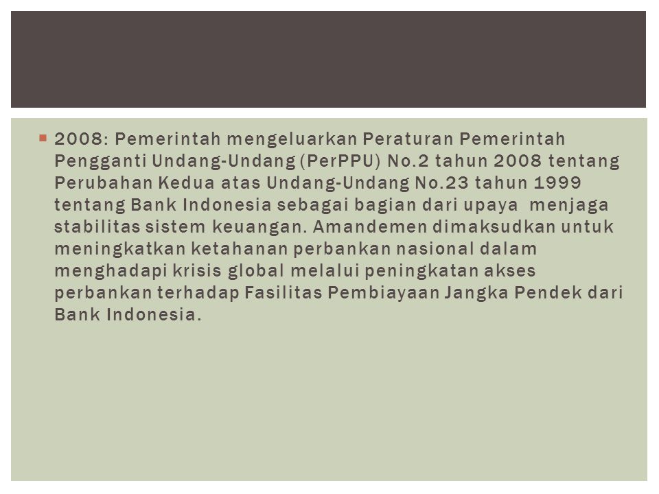 2008: Pemerintah mengeluarkan Peraturan Pemerintah Pengganti Undang-Undang (PerPPU) No.2 tahun 2008 tentang Perubahan Kedua atas Undang-Undang No.23 tahun 1999 tentang Bank Indonesia sebagai bagian dari upaya menjaga stabilitas sistem keuangan.