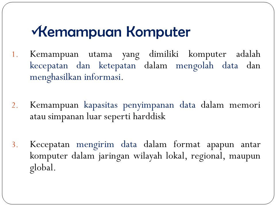 Kemampuan Komputer Kemampuan utama yang dimiliki komputer adalah kecepatan dan ketepatan dalam mengolah data dan menghasilkan informasi.