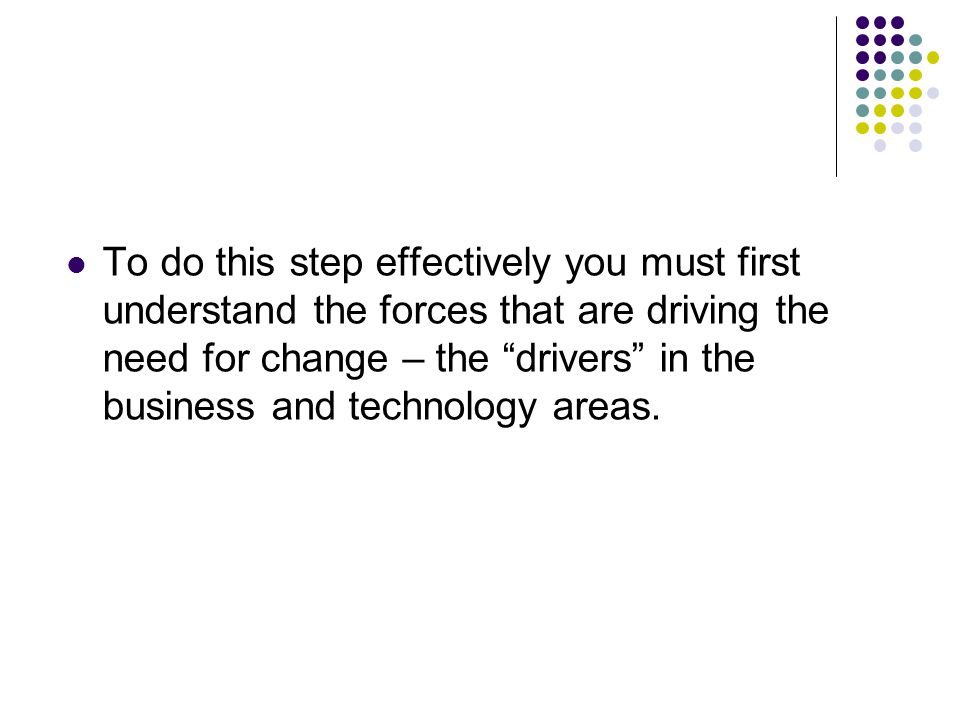 To do this step effectively you must first understand the forces that are driving the need for change – the drivers in the business and technology areas.