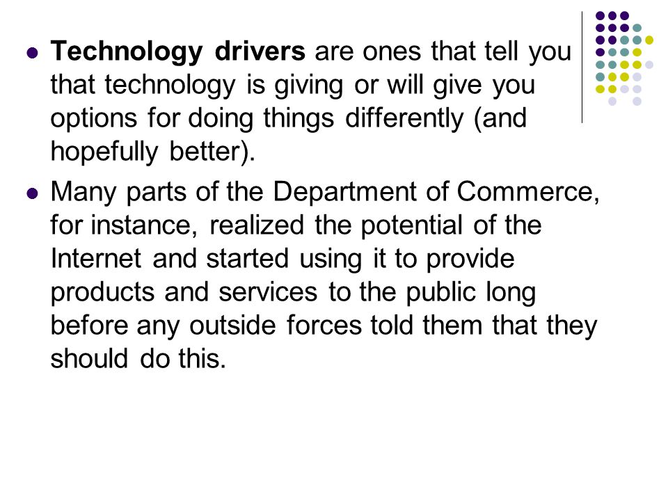 Technology drivers are ones that tell you that technology is giving or will give you options for doing things differently (and hopefully better).