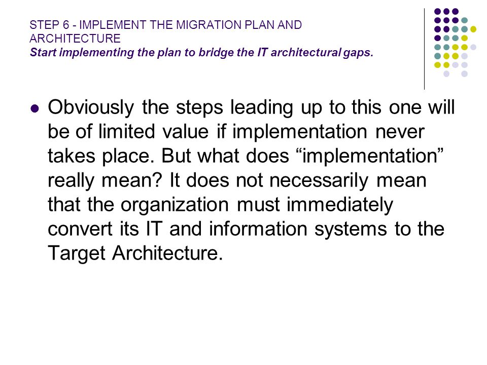 STEP 6 - IMPLEMENT THE MIGRATION PLAN AND ARCHITECTURE Start implementing the plan to bridge the IT architectural gaps.