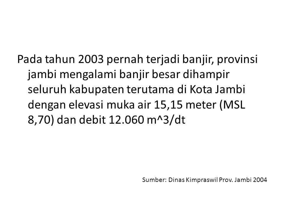 Pada tahun 2003 pernah terjadi banjir, provinsi jambi mengalami banjir besar dihampir seluruh kabupaten terutama di Kota Jambi dengan elevasi muka air 15,15 meter (MSL 8,70) dan debit m^3/dt