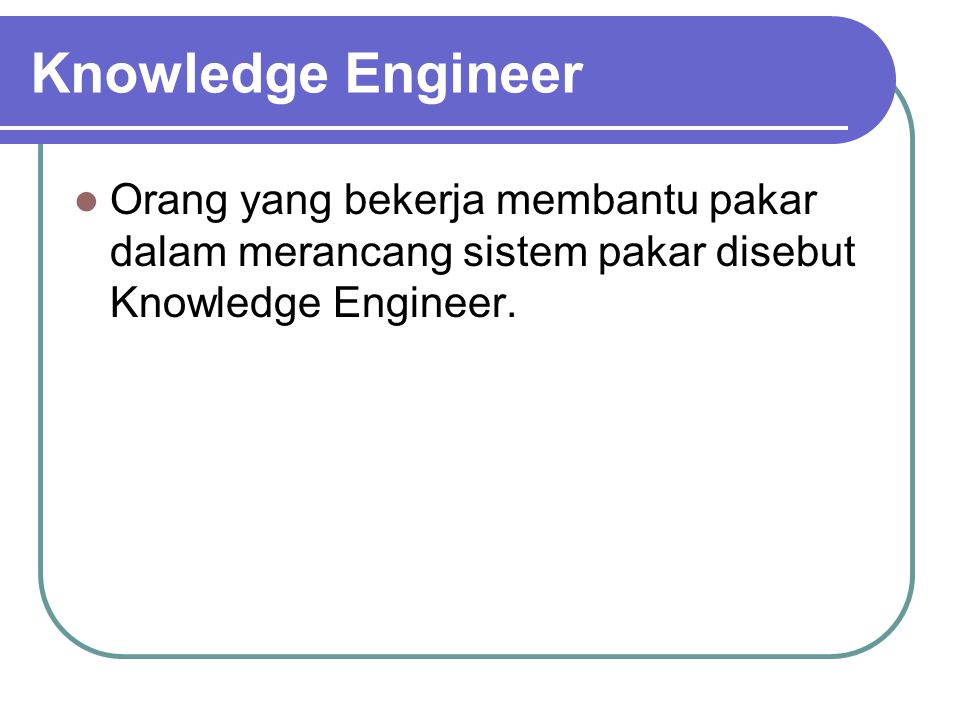 Knowledge Engineer Orang yang bekerja membantu pakar dalam merancang sistem pakar disebut Knowledge Engineer.