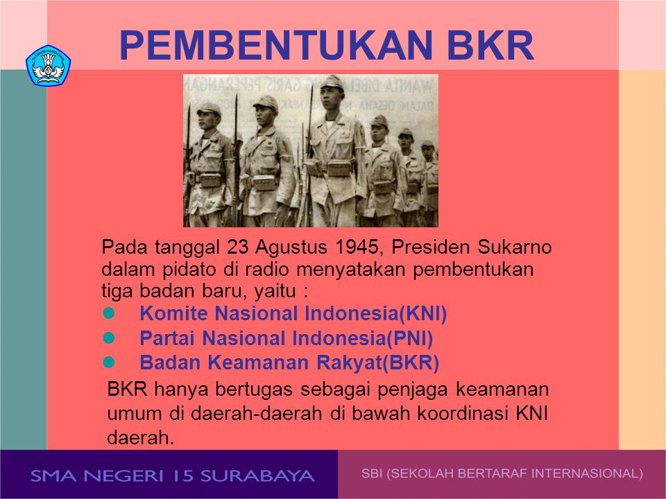 PEMBENTUKAN BKR Pada tanggal 23 Agustus 1945, Presiden Sukarno dalam pidato di radio menyatakan pembentukan tiga badan baru, yaitu :