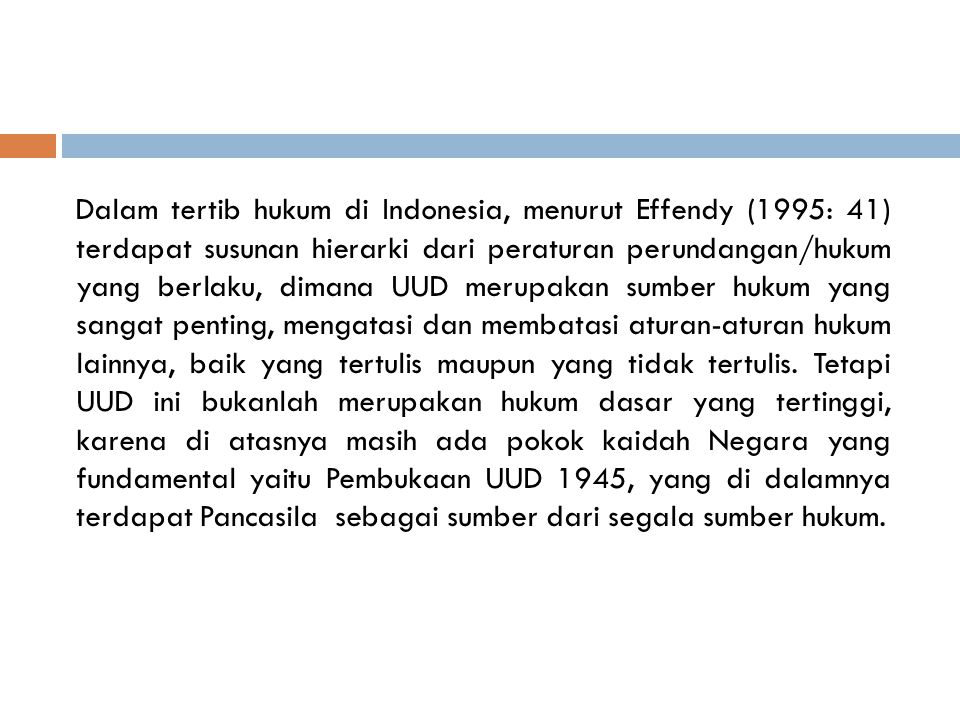 Dalam tertib hukum di Indonesia, menurut Effendy (1995: 41) terdapat susunan hierarki dari peraturan perundangan/hukum yang berlaku, dimana UUD merupakan sumber hukum yang sangat penting, mengatasi dan membatasi aturan-aturan hukum lainnya, baik yang tertulis maupun yang tidak tertulis.