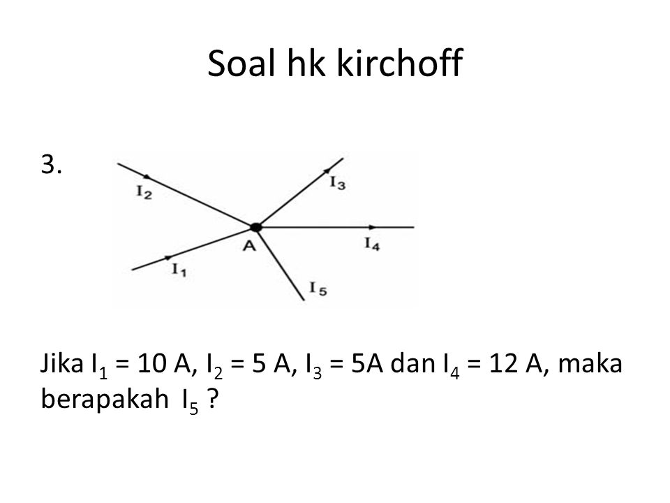 Soal hk kirchoff 3. Jika I1 = 10 A, I2 = 5 A, I3 = 5A dan I4 = 12 A, maka berapakah I5