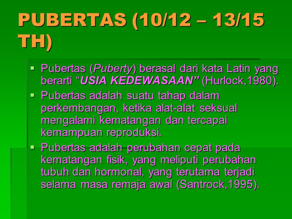 PUBERTAS (10/12 – 13/15 TH) Pubertas (Puberty) berasal dari kata Latin yang berarti USIA KEDEWASAAN (Hurlock,1980).