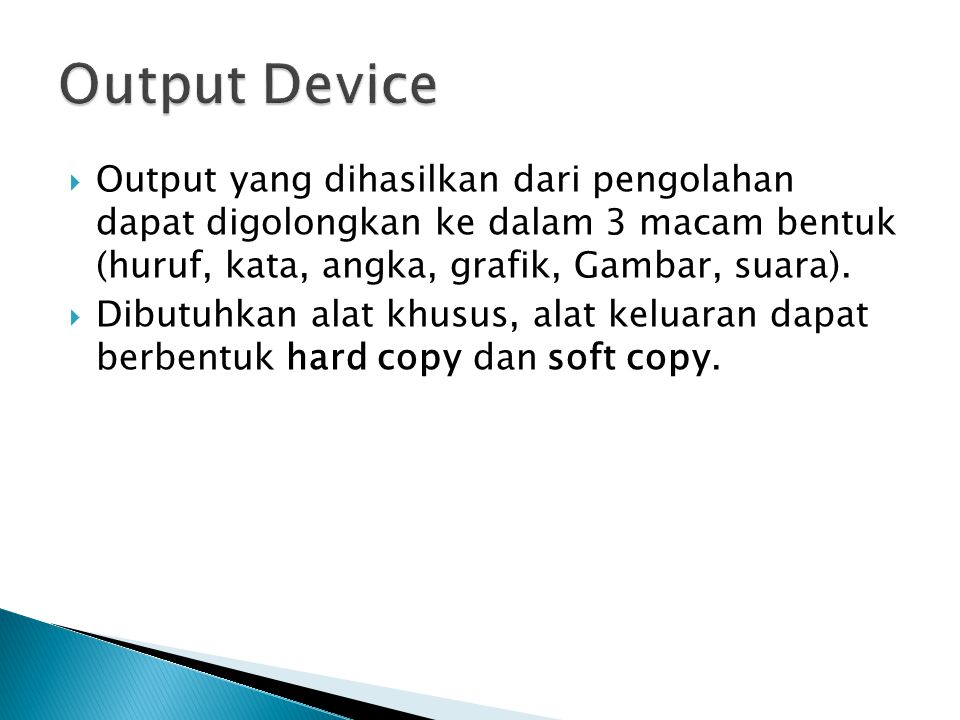 Output Device Output yang dihasilkan dari pengolahan dapat digolongkan ke dalam 3 macam bentuk (huruf, kata, angka, grafik, Gambar, suara).