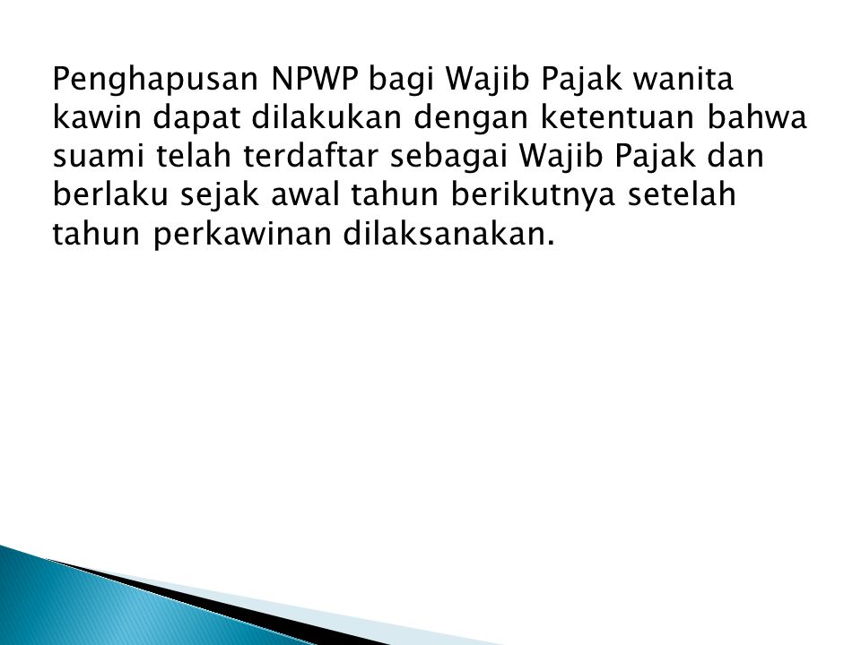 Penghapusan NPWP bagi Wajib Pajak wanita kawin dapat dilakukan dengan ketentuan bahwa suami telah terdaftar sebagai Wajib Pajak dan berlaku sejak awal tahun berikutnya setelah tahun perkawinan dilaksanakan.