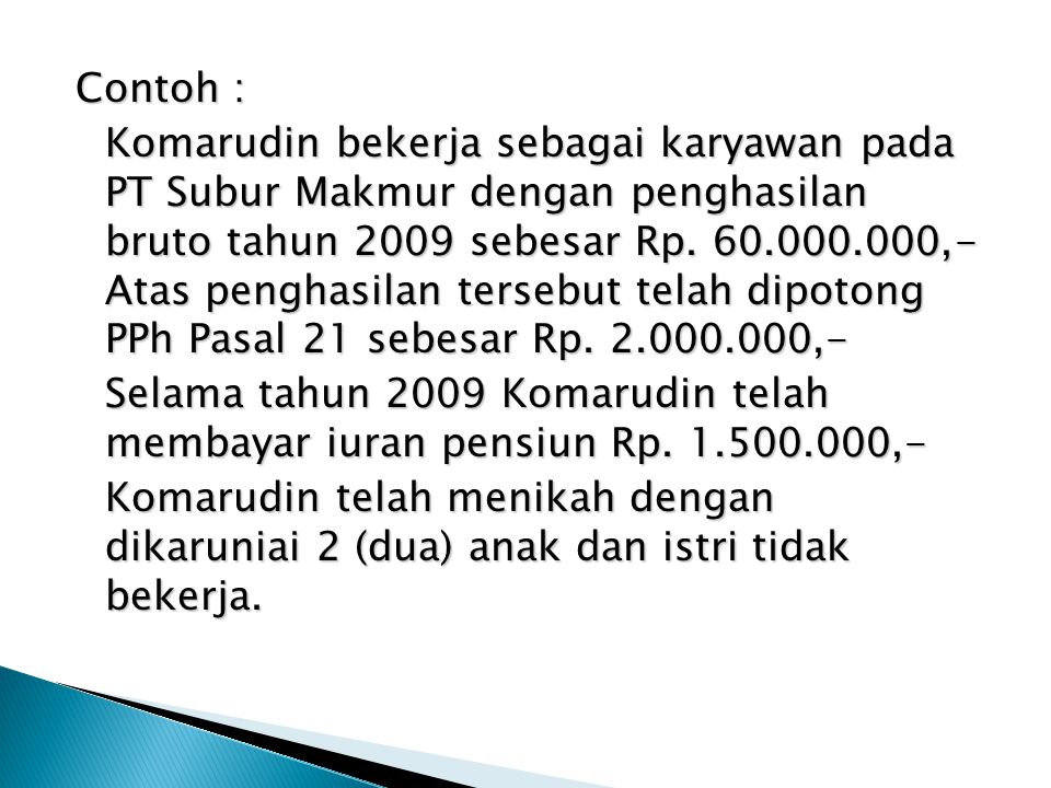 Contoh : Komarudin bekerja sebagai karyawan pada PT Subur Makmur dengan penghasilan bruto tahun 2009 sebesar Rp.