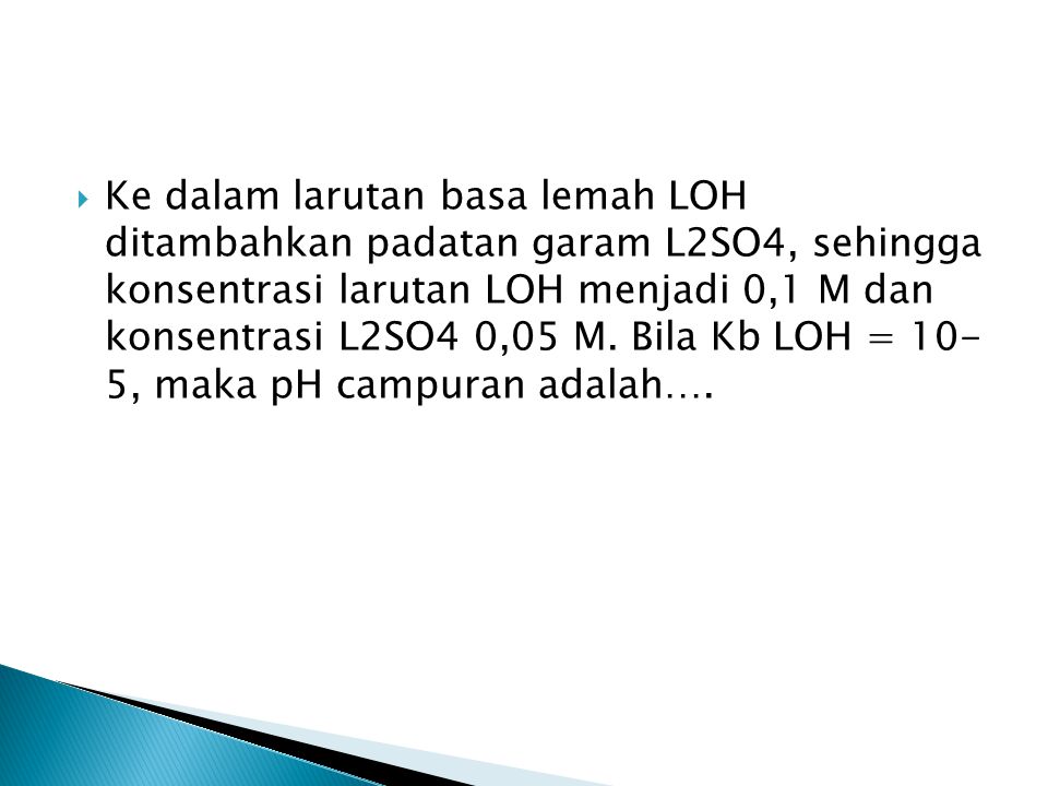 Ke dalam larutan basa lemah LOH ditambahkan padatan garam L2SO4, sehingga konsentrasi larutan LOH menjadi 0,1 M dan konsentrasi L2SO4 0,05 M.