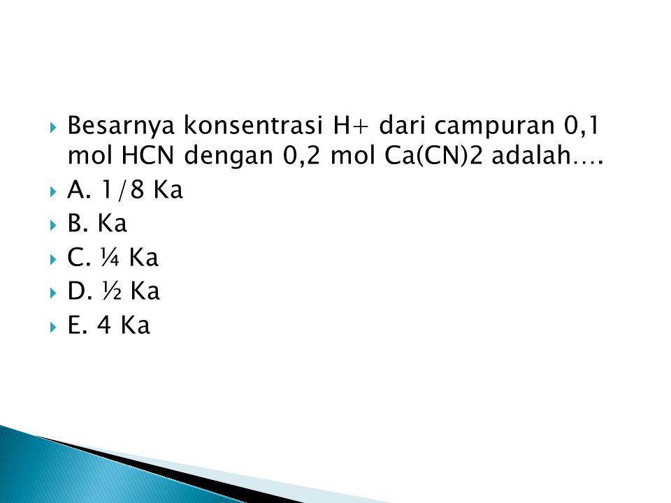 Besarnya konsentrasi H+ dari campuran 0,1 mol HCN dengan 0,2 mol Ca(CN)2 adalah….