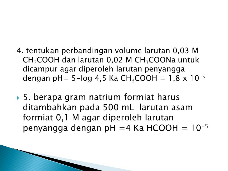 4. tentukan perbandingan volume larutan 0,03 M CH3COOH dan larutan 0,02 M CH3COONa untuk dicampur agar diperoleh larutan penyangga dengan pH= 5-log 4,5 Ka CH3COOH = 1,8 x 10-5