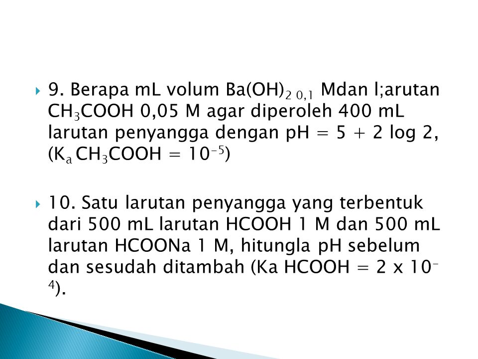 9. Berapa mL volum Ba(OH)2 0,1 Mdan l;arutan CH3COOH 0,05 M agar diperoleh 400 mL larutan penyangga dengan pH = log 2, (Ka CH3COOH = 10-5)