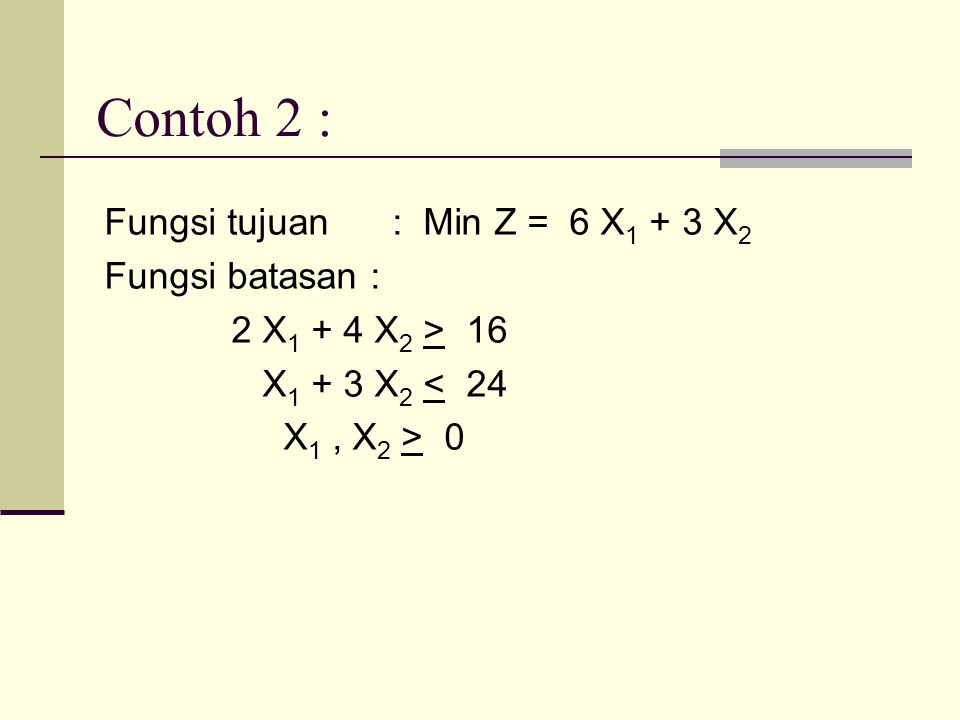 Contoh 2 : Fungsi tujuan : Min Z = 6 X1 + 3 X2 Fungsi batasan : 2 X1 + 4 X2 > 16 X1 + 3 X2 < 24 X1 , X2 > 0