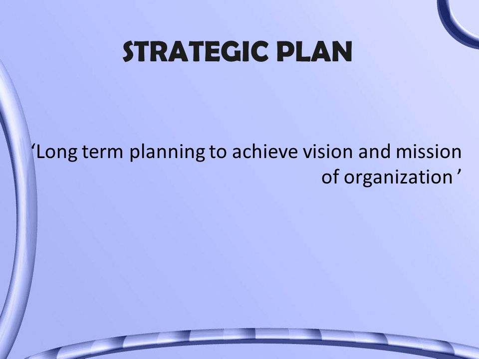 STRATEGIC PLAN ‘Long term planning to achieve vision and mission of organization ’