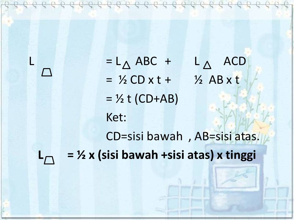 L = L ABC + L ACD = ½ CD x t + ½ AB x t = ½ t (CD+AB) Ket: CD=sisi bawah , AB=sisi atas.