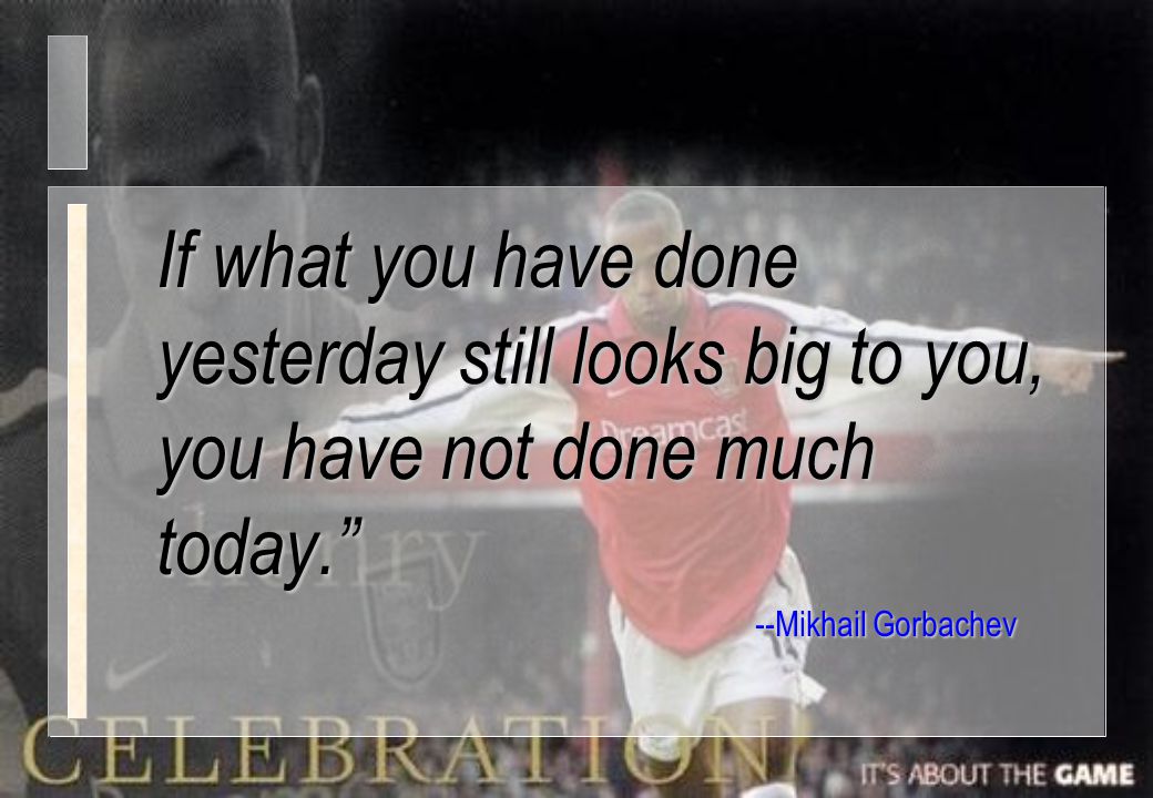 If what you have done yesterday still looks big to you, you have not done much today.